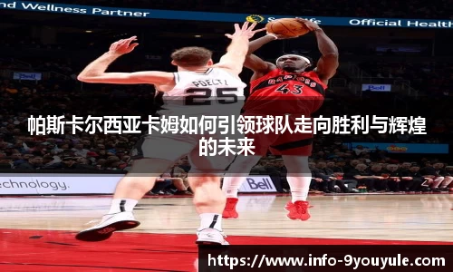 帕斯卡尔西亚卡姆如何引领球队走向胜利与辉煌的未来